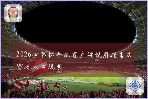2026世界杯手机客户端使用指南及官方入口说明