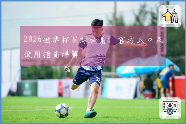 2026世界杯买球必看：官方入口及使用指南详解