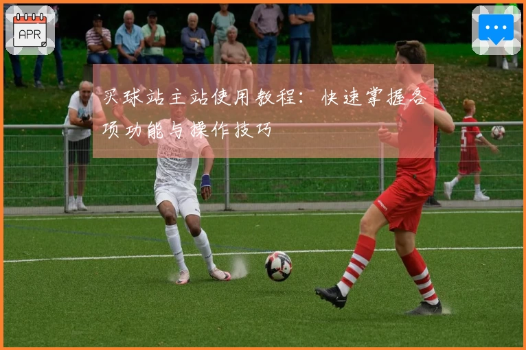 买球站主站使用教程：快速掌握各项功能与操作技巧