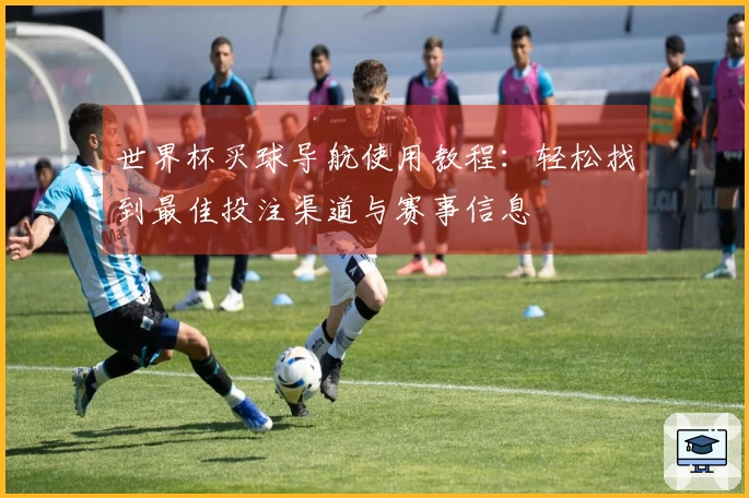 世界杯买球导航使用教程：轻松找到最佳投注渠道与赛事信息