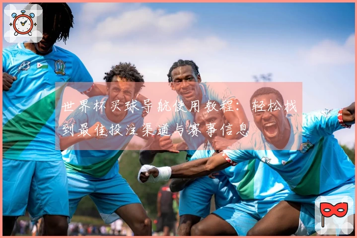 世界杯买球导航使用教程：轻松找到最佳投注渠道与赛事信息