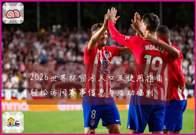 2026世界杯官方入口及使用指南，轻松访问赛事信息与活动福利