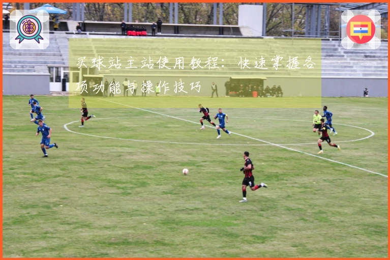 买球站主站使用教程：快速掌握各项功能与操作技巧