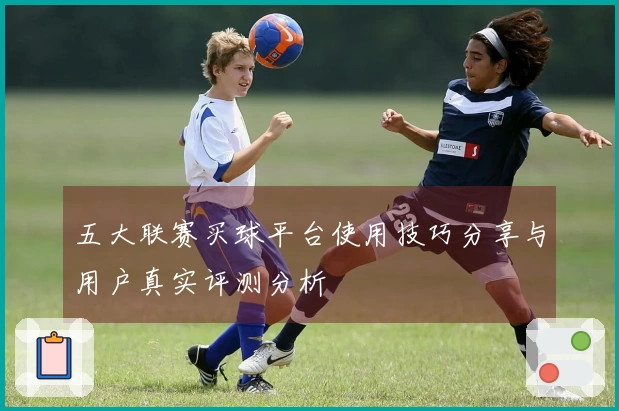 五大联赛买球平台使用技巧分享与用户真实评测分析